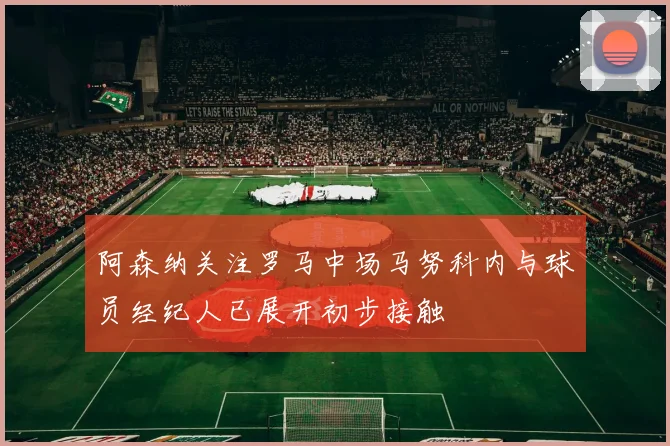 阿森纳关注罗马中场马努科内与球员经纪人已展开初步接触
