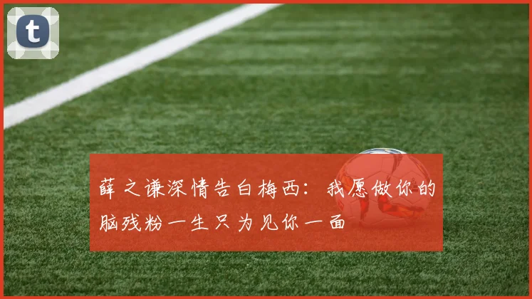 薛之谦深情告白梅西：我愿做你的脑残粉一生只为见你一面