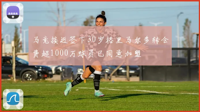 马竞接近签下30岁格里马尔多转会费超1000万球员已同意加盟