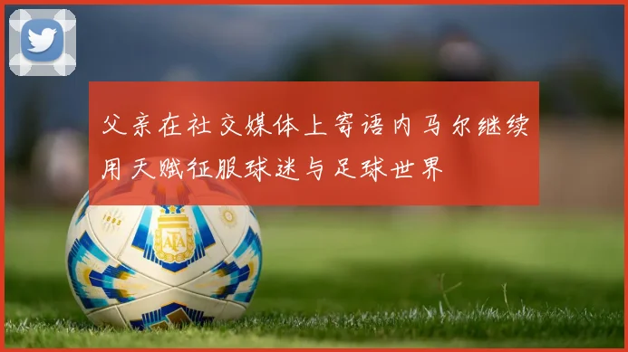 父亲在社交媒体上寄语内马尔继续用天赋征服球迷与足球世界