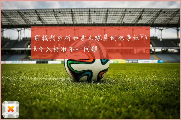 前裁判分析加拿大球员倒地争议VAR介入标准不一问题