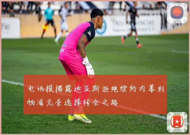 电讯报揭露迪亚斯拒绝续约内幕利物浦无奈选择转会之路