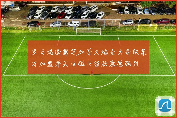 罗马诺透露芝加哥火焰全力争取莱万加盟并关注磁卡留欧意愿强烈