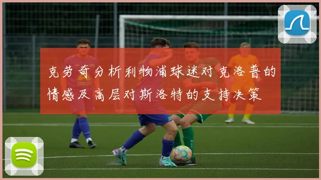 克劳奇分析利物浦球迷对克洛普的情感及高层对斯洛特的支持决策