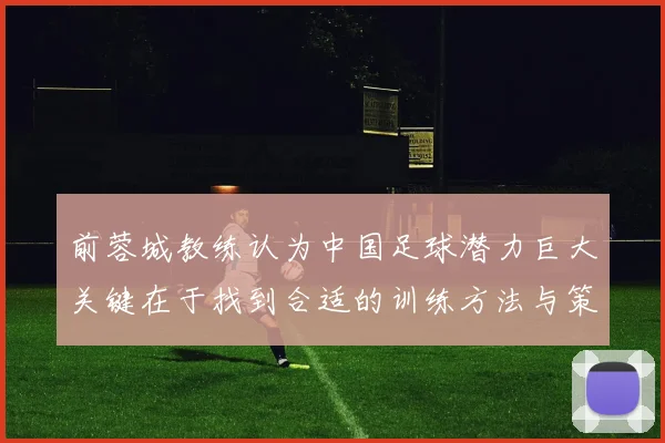 前蓉城教练认为中国足球潜力巨大关键在于找到合适的训练方法与策略