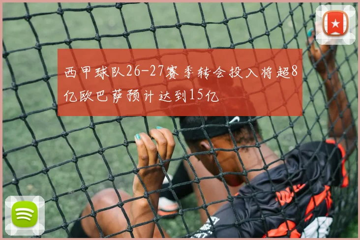 西甲球队26-27赛季转会投入将超8亿欧巴萨预计达到15亿