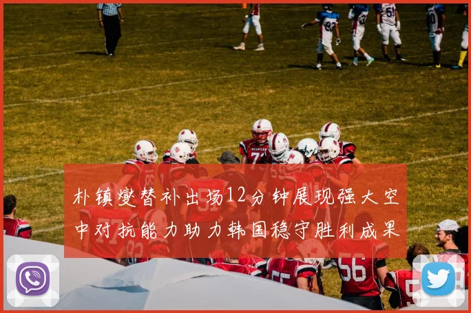 朴镇燮替补出场12分钟展现强大空中对抗能力助力韩国稳守胜利成果