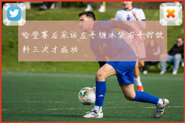 哈登赛后采访左手缠冰袋右手拧饮料三次才成功
