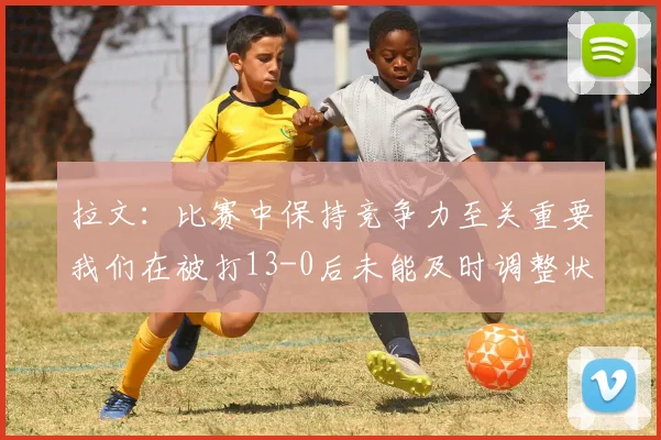 拉文：比赛中保持竞争力至关重要我们在被打13-0后未能及时调整状态