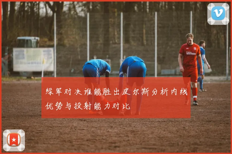 绿军对决谁能胜出皮尔斯分析内线优势与投射能力对比