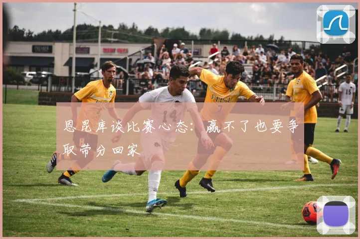恩昆库谈比赛心态：赢不了也要争取带分回家