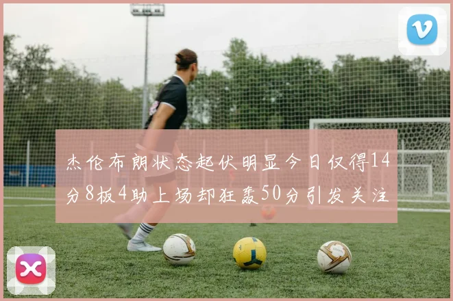 杰伦布朗状态起伏明显今日仅得14分8板4助上场却狂轰50分引发关注