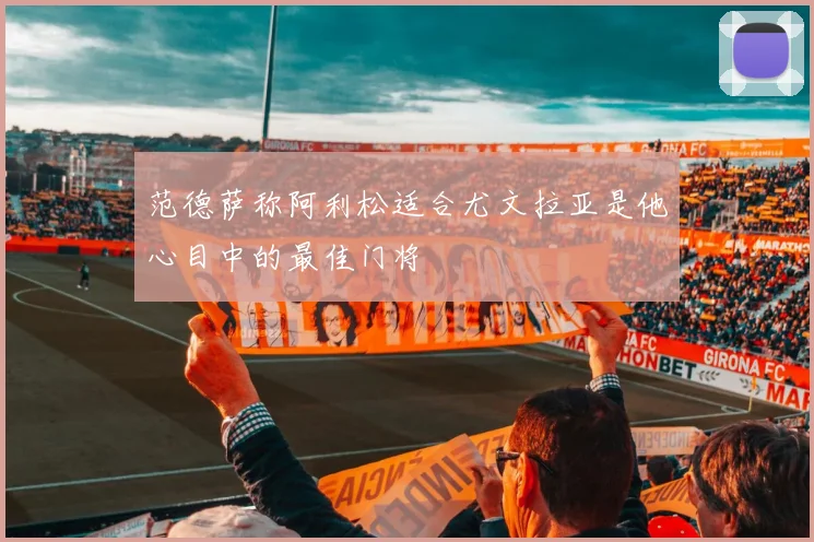 范德萨称阿利松适合尤文拉亚是他心目中的最佳门将