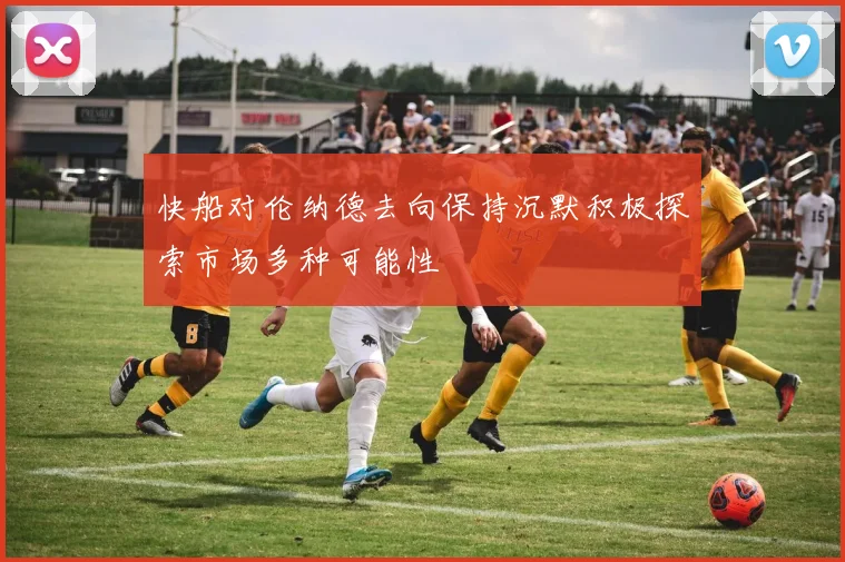 快船对伦纳德去向保持沉默积极探索市场多种可能性