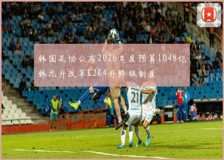 韩国足协公布2026年度预算1048亿韩元并改革K2K4升降级制度