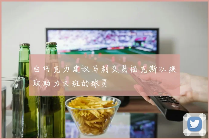 白巧克力建议马刺交易福克斯以换取助力文班的球员