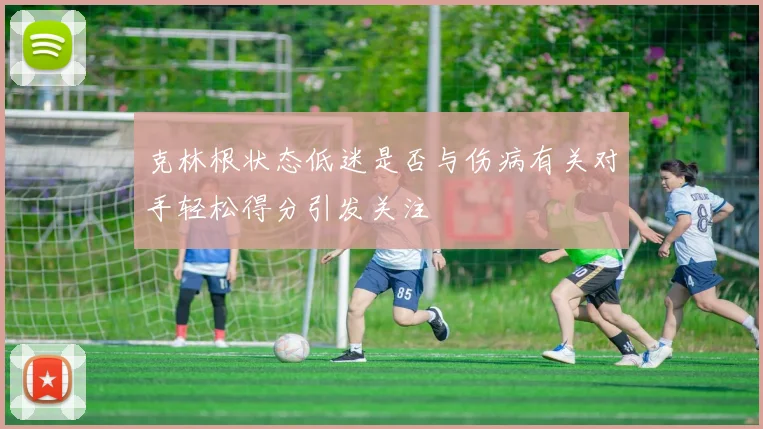 克林根状态低迷是否与伤病有关对手轻松得分引发关注
