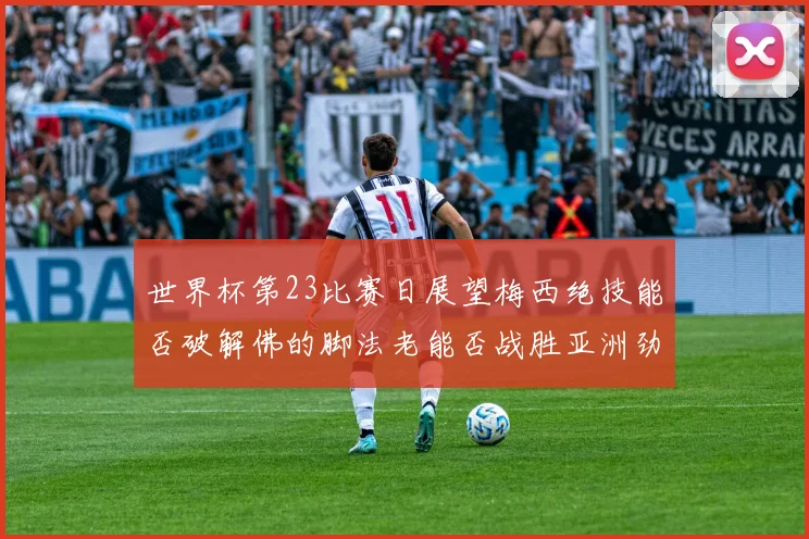 世界杯第23比赛日展望梅西绝技能否破解佛的脚法老能否战胜亚洲劲旅