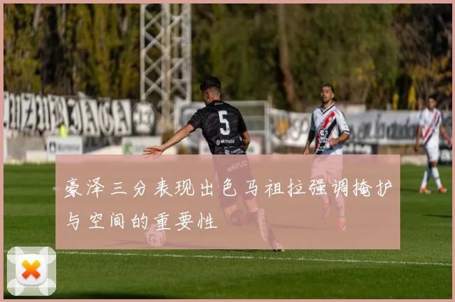 豪泽三分表现出色马祖拉强调掩护与空间的重要性