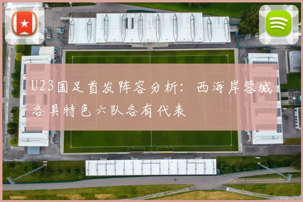 U23国足首发阵容分析：西海岸蓉城各具特色六队各有代表