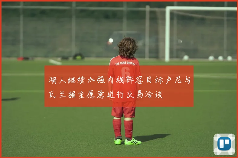 湖人继续加强内线阵容目标卢尼与瓦兰掘金愿意进行交易洽谈