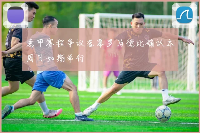 意甲赛程争议落幕罗马德比确认本周日如期举行