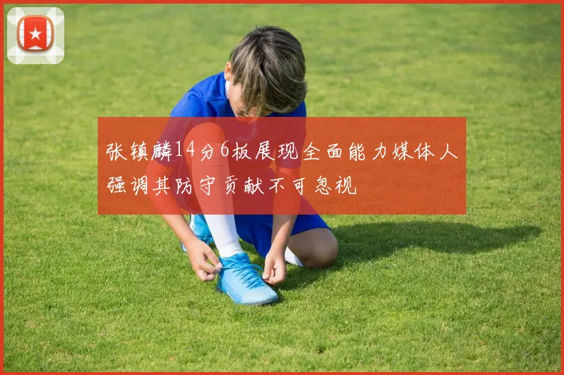 张镇麟14分6板展现全面能力媒体人强调其防守贡献不可忽视