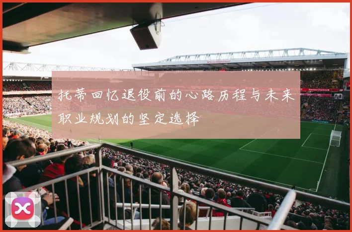 托蒂回忆退役前的心路历程与未来职业规划的坚定选择